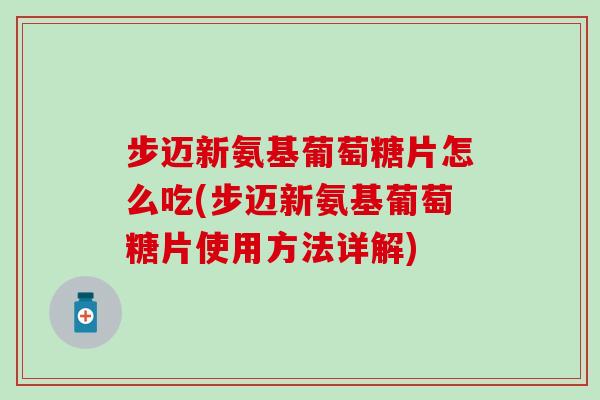 步迈新氨基葡萄糖片怎么吃(步迈新氨基葡萄糖片使用方法详解)