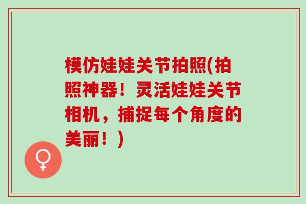 模仿娃娃关节拍照(拍照神器！灵活娃娃关节相机，捕捉每个角度的美丽！)