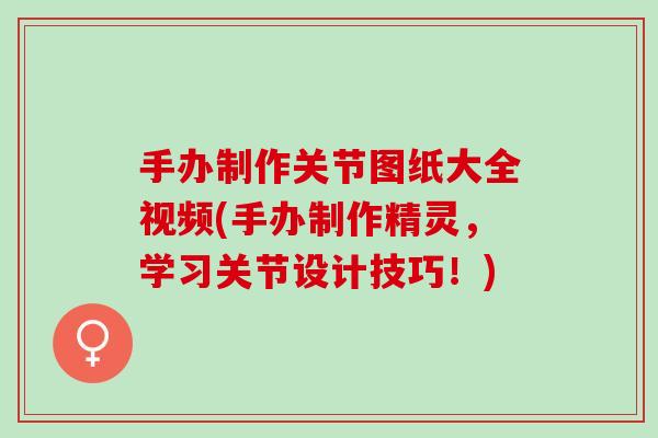 手办制作关节图纸大全视频(手办制作精灵，学习关节设计技巧！)