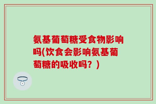 氨基葡萄糖受食物影响吗(饮食会影响氨基葡萄糖的吸收吗？)
