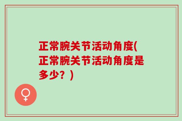 正常腕关节活动角度(正常腕关节活动角度是多少？)