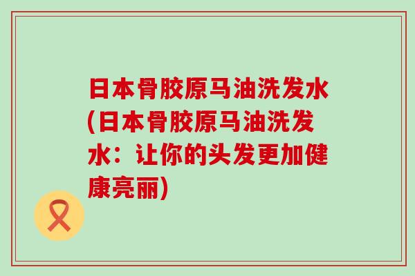 日本骨胶原马油洗发水(日本骨胶原马油洗发水：让你的头发更加健康亮丽)