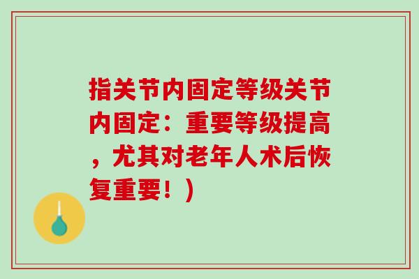 指关节内固定等级关节内固定：重要等级提高，尤其对老年人术后恢复重要！)