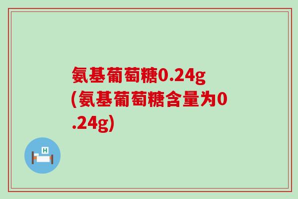 氨基葡萄糖0.24g(氨基葡萄糖含量为0.24g)