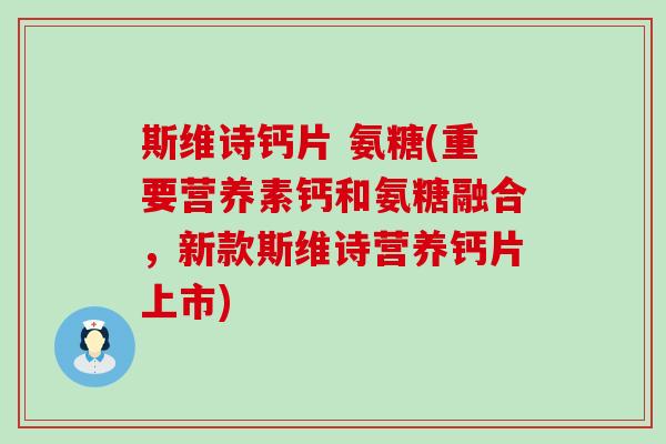 斯维诗钙片 氨糖(重要营养素钙和氨糖融合，新款斯维诗营养钙片上市)