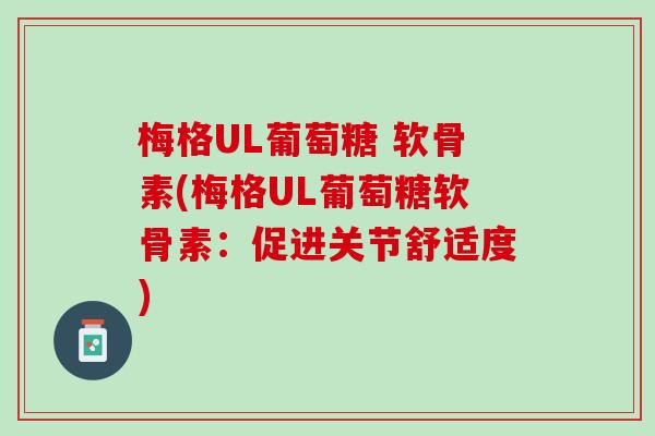 梅格UL葡萄糖 软骨素(梅格UL葡萄糖软骨素:促进关节舒适度) 梅格UL葡萄糖 软骨素(梅格UL葡萄糖软骨素:促进关节舒适度)