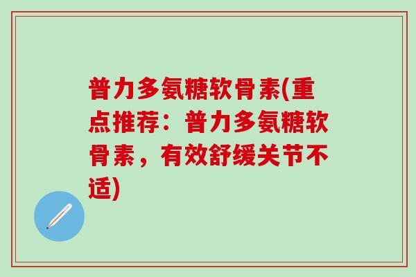 普力多氨糖软骨素(重点推荐：普力多氨糖软骨素，有效舒缓关节不适)