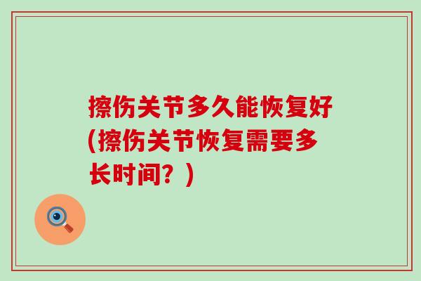 擦伤关节多久能恢复好(擦伤关节恢复需要多长时间？)