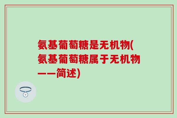 氨基葡萄糖是无机物(氨基葡萄糖属于无机物——简述)