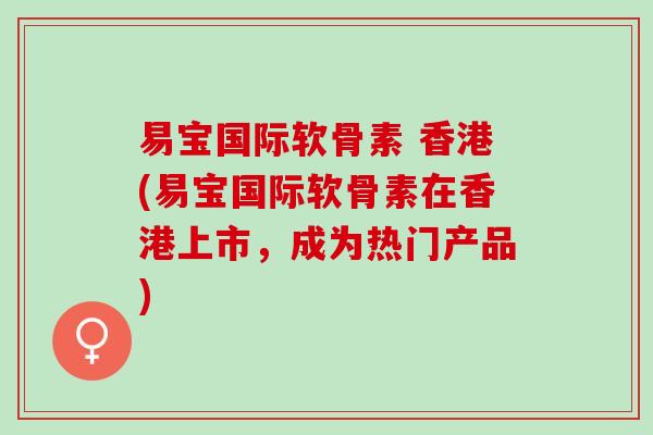 易宝国际软骨素 香港(易宝国际软骨素在香港上市，成为热门产品)