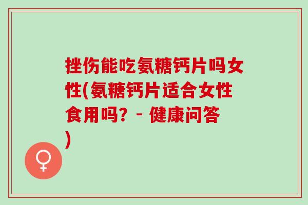 挫伤能吃氨糖钙片吗女性(氨糖钙片适合女性食用吗？- 健康问答)