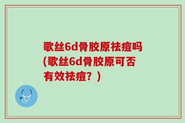 歌丝6d骨胶原祛痘吗(歌丝6d骨胶原可否有效祛痘？)