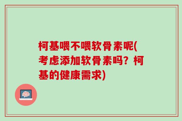 柯基喂不喂软骨素呢(考虑添加软骨素吗？柯基的健康需求)