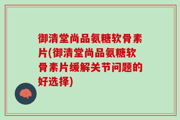 御清堂尚品氨糖软骨素片(御清堂尚品氨糖软骨素片缓解关节问题的好选择)