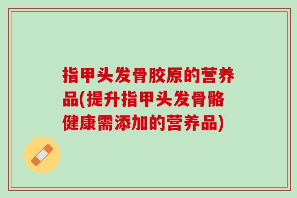 指甲头发骨胶原的营养品(提升指甲头发骨骼健康需添加的营养品)