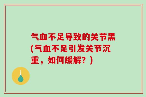 气血不足导致的关节黑(气血不足引发关节沉重，如何缓解？)