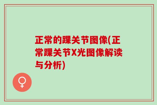 正常的踝关节图像(正常踝关节X光图像解读与分析)