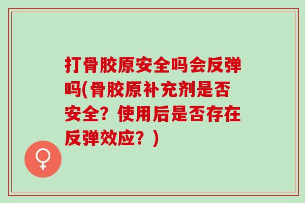 打骨胶原安全吗会反弹吗(骨胶原补充剂是否安全？使用后是否存在反弹效应？)