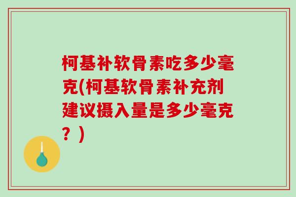 柯基补软骨素吃多少毫克(柯基软骨素补充剂建议摄入量是多少毫克？)