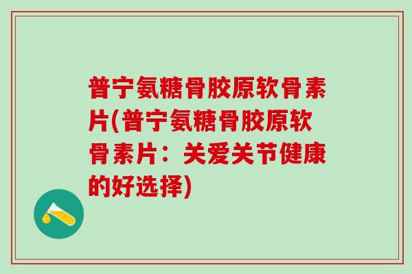 普宁氨糖骨胶原软骨素片(普宁氨糖骨胶原软骨素片：关爱关节健康的好选择)