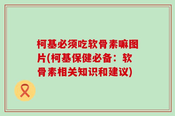 柯基必须吃软骨素嘛图片(柯基保健必备：软骨素相关知识和建议)