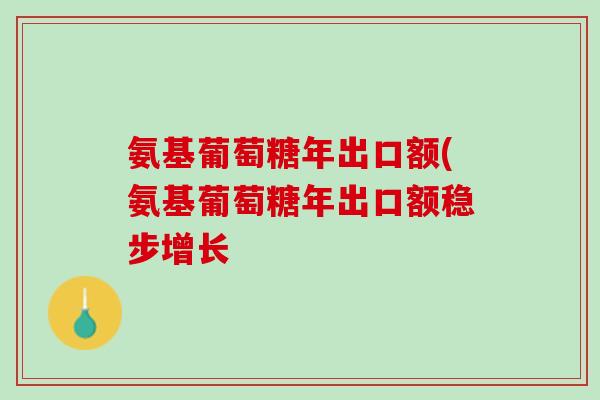 氨基葡萄糖年出口额(氨基葡萄糖年出口额稳步增长