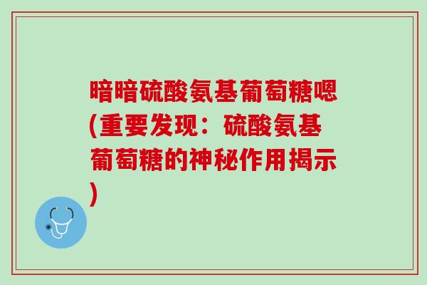 暗暗硫酸氨基葡萄糖嗯(重要发现：硫酸氨基葡萄糖的神秘作用揭示)