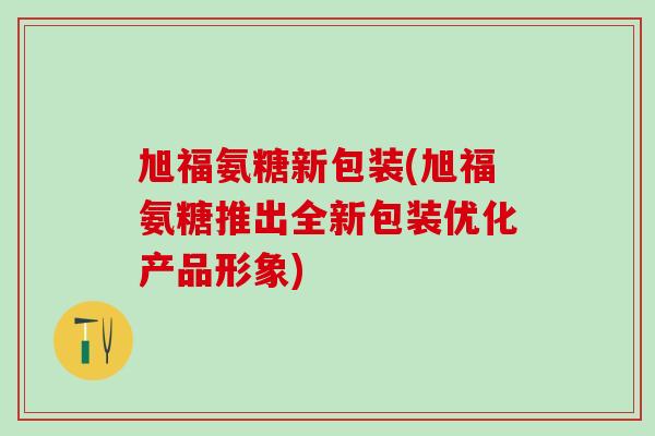 旭福氨糖新包装(旭福氨糖推出全新包装优化产品形象)