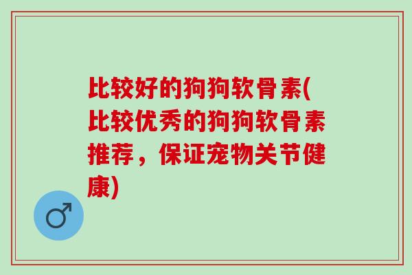 比较好的狗狗软骨素(比较优秀的狗狗软骨素推荐，保证宠物关节健康)
