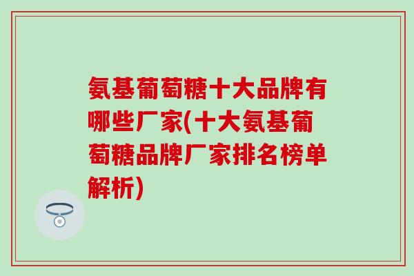 氨基葡萄糖十大品牌有哪些厂家(十大氨基葡萄糖品牌厂家排名榜单解析)