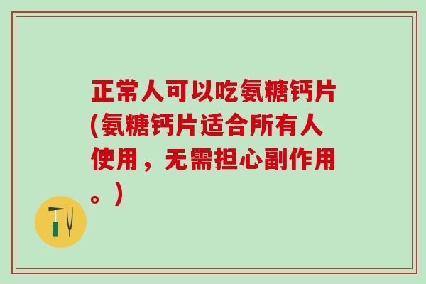 正常人可以吃氨糖钙片(氨糖钙片适合所有人使用，无需担心副作用。)
