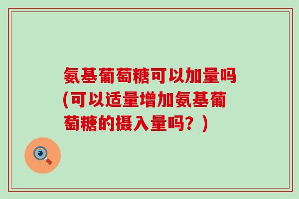 氨基葡萄糖可以加量吗(可以适量增加氨基葡萄糖的摄入量吗？)