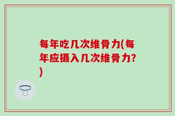 每年吃几次维骨力(每年应摄入几次维骨力？)