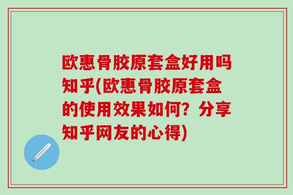 欧惠骨胶原套盒好用吗知乎(欧惠骨胶原套盒的使用效果如何？分享知乎网友的心得)