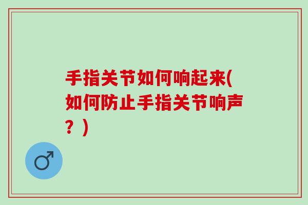 手指关节如何响起来(如何防止手指关节响声？)