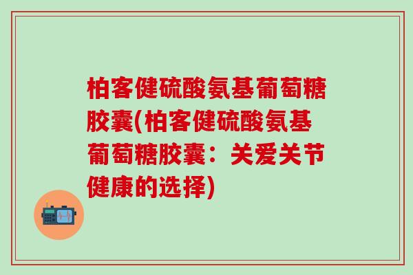柏客健硫酸氨基葡萄糖胶囊(柏客健硫酸氨基葡萄糖胶囊：关爱关节健康的选择)