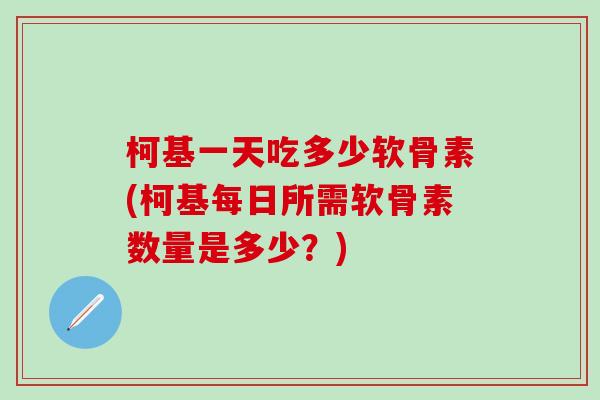 柯基一天吃多少软骨素(柯基每日所需软骨素数量是多少？)