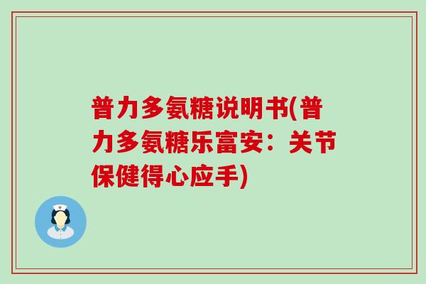 普力多氨糖说明书(普力多氨糖乐富安:关节保健得心应手) 普力多氨糖说明书(普力多氨糖乐富安:关节保健得心应手)
