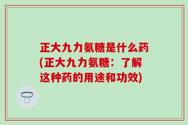 正大九力氨糖是什么药(正大九力氨糖：了解这种药的用途和功效)