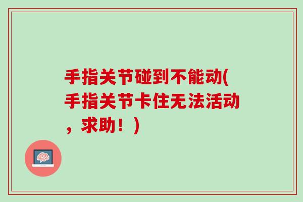手指关节碰到不能动(手指关节卡住无法活动，求助！)