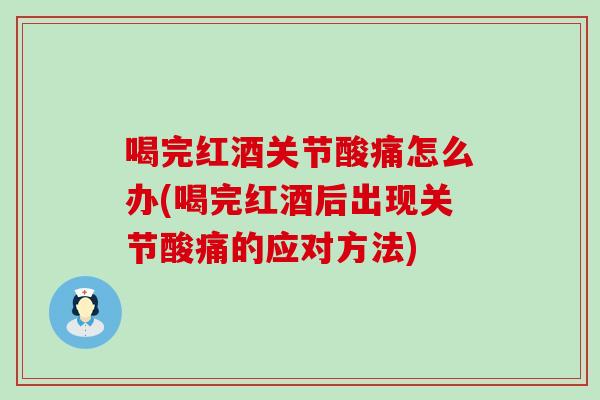 喝完红酒关节酸痛怎么办(喝完红酒后出现关节酸痛的应对方法)