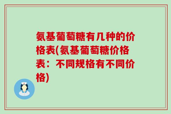 氨基葡萄糖有几种的价格表(氨基葡萄糖价格表：不同规格有不同价格)