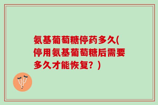 氨基葡萄糖停药多久(停用氨基葡萄糖后需要多久才能恢复？)