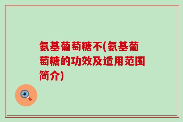 氨基葡萄糖不(氨基葡萄糖的功效及适用范围简介)