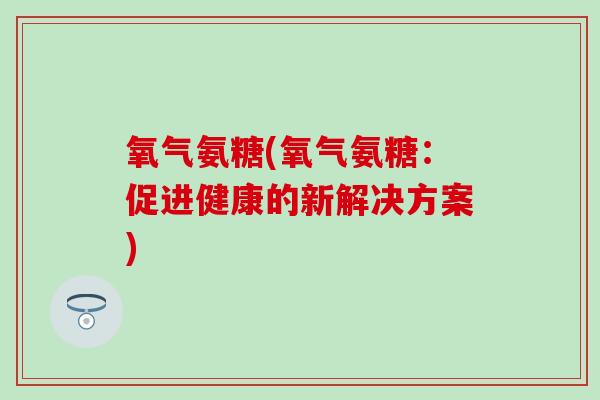 氧气氨糖(氧气氨糖：促进健康的新解决方案)