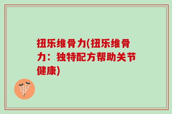 扭乐维骨力(扭乐维骨力：独特配方帮助关节健康)