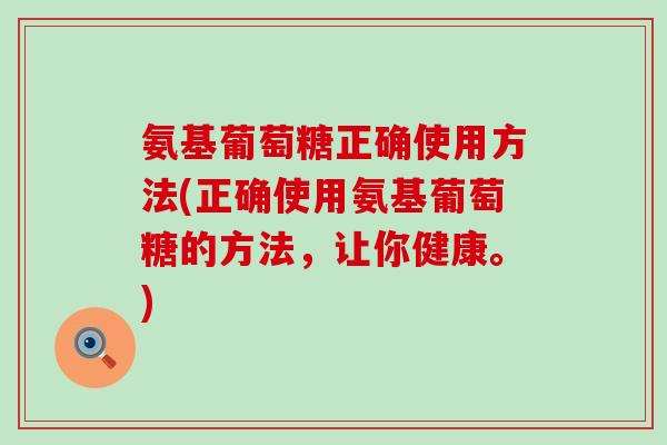 氨基葡萄糖正确使用方法(正确使用氨基葡萄糖的方法，让你健康。)