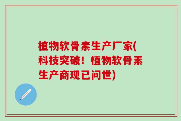 植物软骨素生产厂家(科技突破！植物软骨素生产商现已问世)