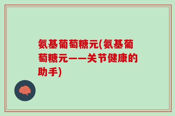 氨基葡萄糖元(氨基葡萄糖元——关节健康的助手)
