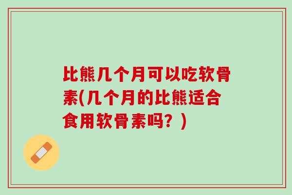 比熊几个月可以吃软骨素(几个月的比熊适合食用软骨素吗？)